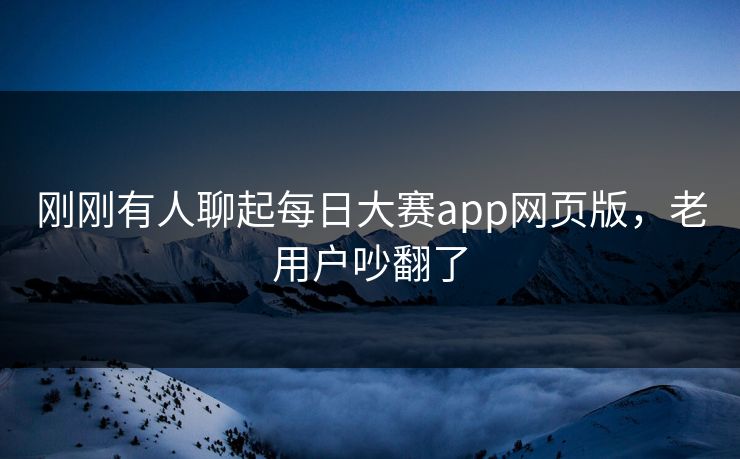 刚刚有人聊起每日大赛app网页版，老用户吵翻了