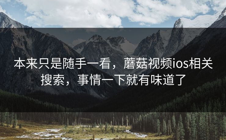 本来只是随手一看,蘑菇视频ios相关搜索,事情一下就有味道了 本来只是随手一看,蘑菇视频ios相关搜索,事情一下就有味道了