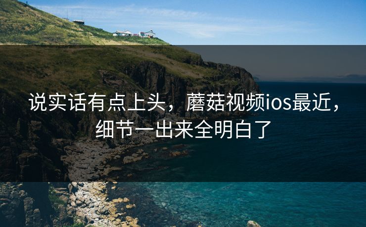 说实话有点上头,蘑菇视频ios最近,细节一出来全明白了 说实话有点上头,蘑菇视频ios最近,细节一出来全明白了