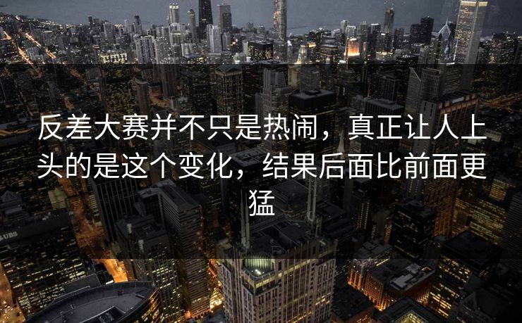 反差大赛并不只是热闹,真正让人上头的是这个变化,结果后面比前面更猛 反差大赛并不只是热闹,真正让人上头的是这个变化,结果后面比前面更猛