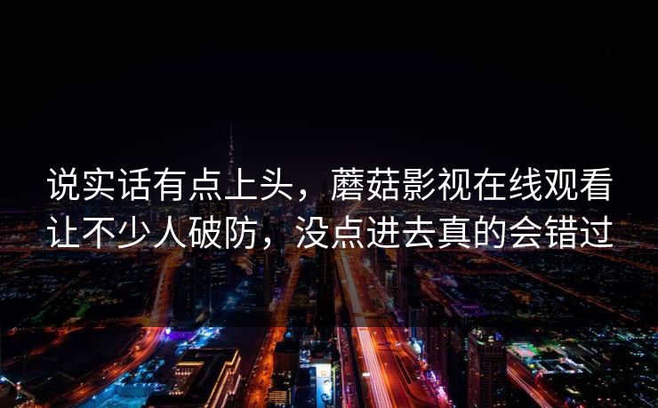 说实话有点上头，蘑菇影视在线观看让不少人破防，没点进去真的会错过