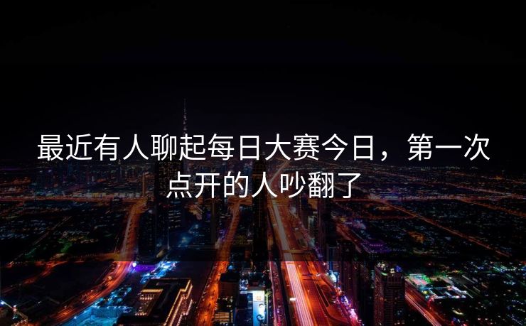 最近有人聊起每日大赛今日，第一次点开的人吵翻了