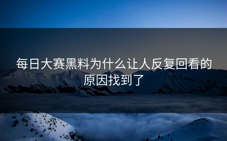 每日大赛黑料为什么让人反复回看的原因找到了 每日大赛黑料为什么让人反复回看的原因找到了
