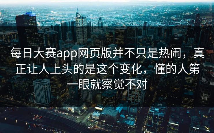 每日大赛app网页版并不只是热闹，真正让人上头的是这个变化，懂的人第一眼就察觉不对
