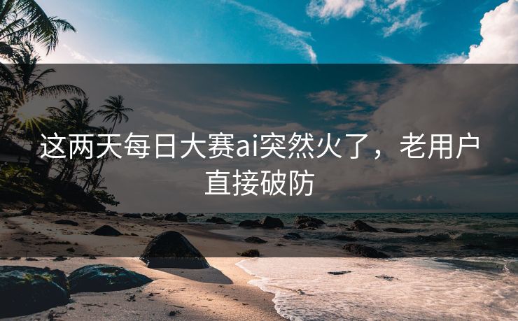 这两天每日大赛ai突然火了，老用户直接破防