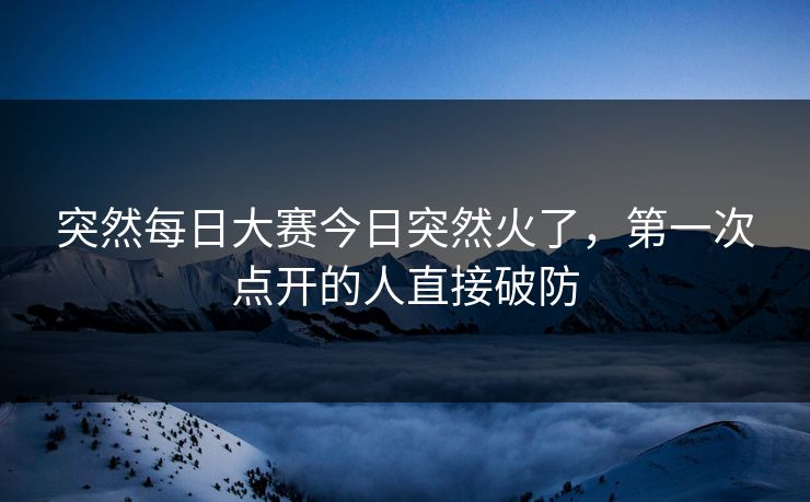 突然每日大赛今日突然火了,第一次点开的人直接破防 突然每日大赛今日突然火了,第一次点开的人直接破防