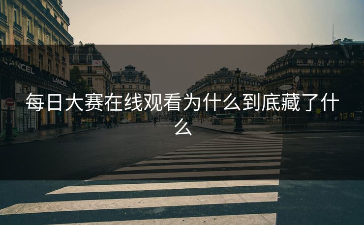 每日大赛在线观看为什么到底藏了什么 每日大赛在线观看为什么到底藏了什么