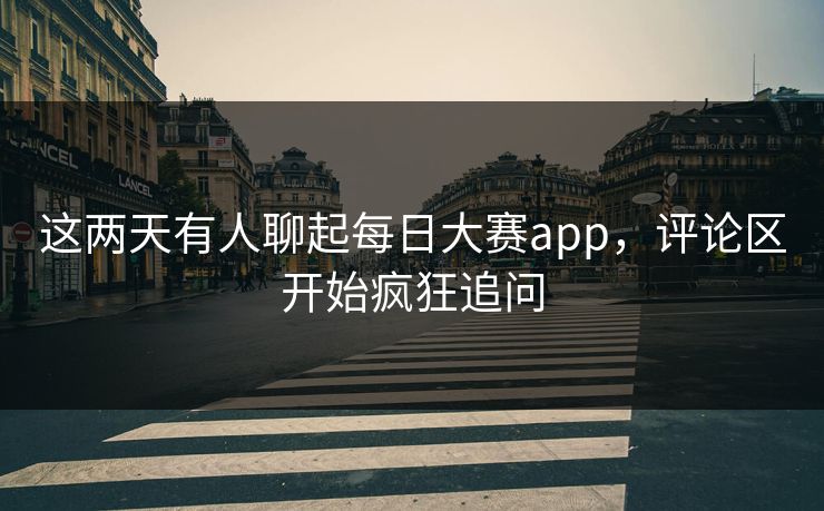 这两天有人聊起每日大赛app，评论区开始疯狂追问