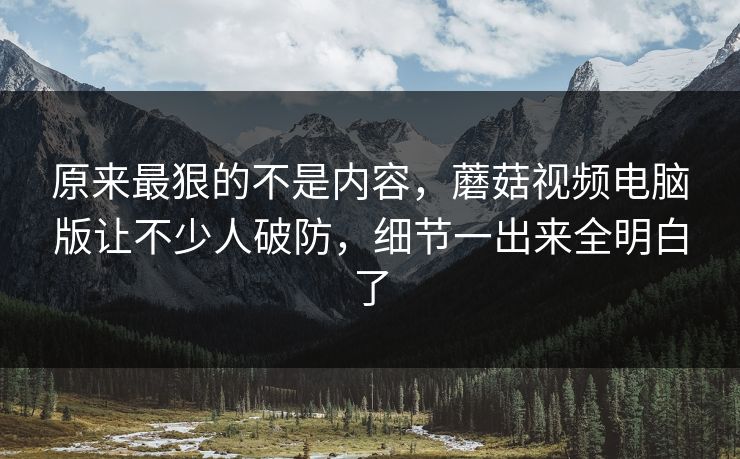 原来最狠的不是内容,蘑菇视频电脑版让不少人破防,细节一出来全明白了 原来最狠的不是内容,蘑菇视频电脑版让不少人破防,细节一出来全明白了