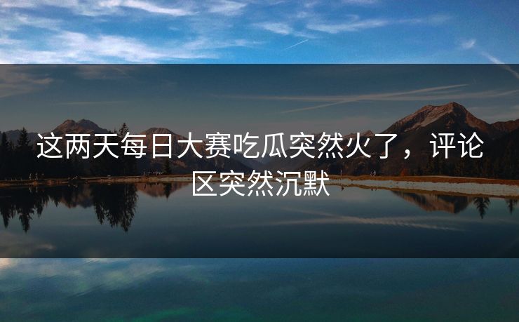 这两天每日大赛吃瓜突然火了,评论区突然沉默 这两天每日大赛吃瓜突然火了,评论区突然沉默