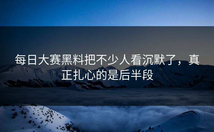 每日大赛黑料把不少人看沉默了，真正扎心的是后半段