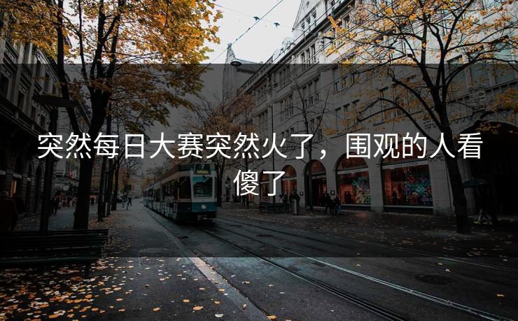 突然每日大赛突然火了，围观的人看傻了