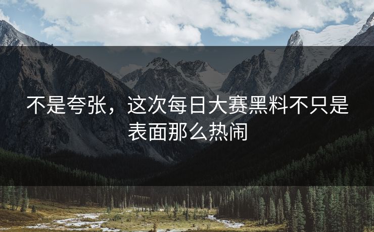 不是夸张,这次每日大赛黑料不只是表面那么热闹 不是夸张,这次每日大赛黑料不只是表面那么热闹