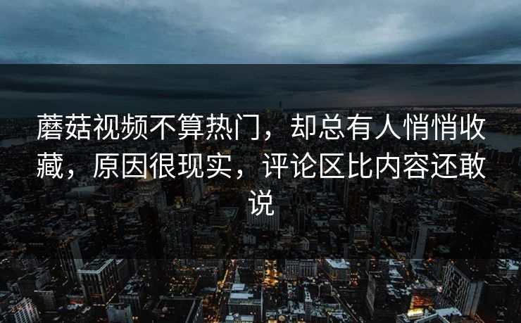 蘑菇视频不算热门，却总有人悄悄收藏，原因很现实，评论区比内容还敢说