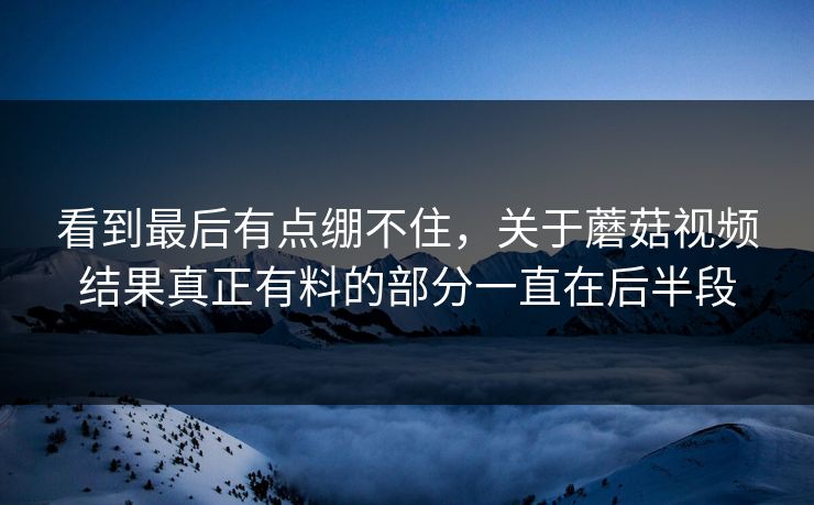看到最后有点绷不住,关于蘑菇视频结果真正有料的部分一直在后半段 看到最后有点绷不住,关于蘑菇视频结果真正有料的部分一直在后半段