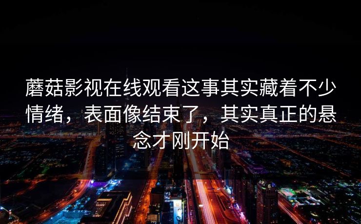 蘑菇影视在线观看这事其实藏着不少情绪，表面像结束了，其实真正的悬念才刚开始