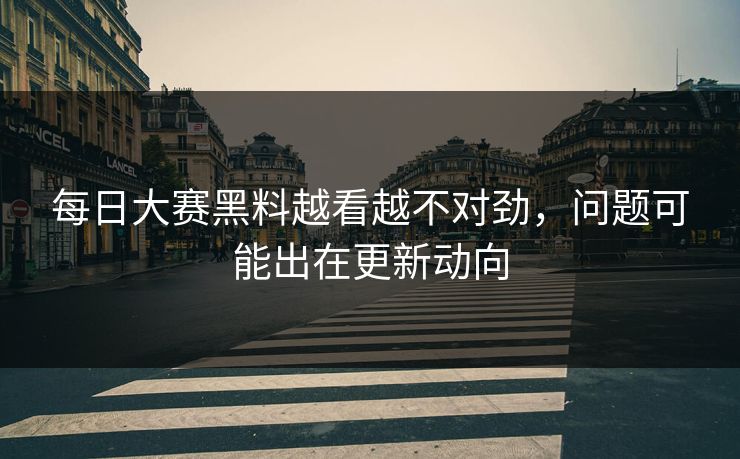 每日大赛黑料越看越不对劲，问题可能出在更新动向