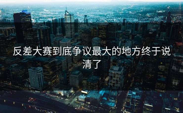 反差大赛到底争议最大的地方终于说清了
