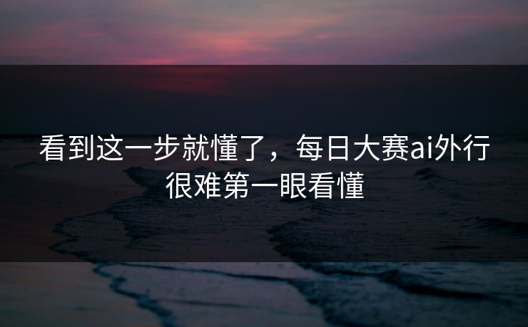 看到这一步就懂了，每日大赛ai外行很难第一眼看懂