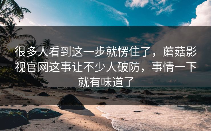 很多人看到这一步就愣住了，蘑菇影视官网这事让不少人破防，事情一下就有味道了