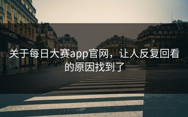 关于每日大赛app官网，让人反复回看的原因找到了