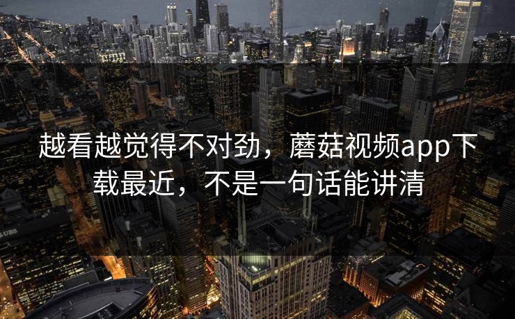 越看越觉得不对劲，蘑菇视频app下载最近，不是一句话能讲清