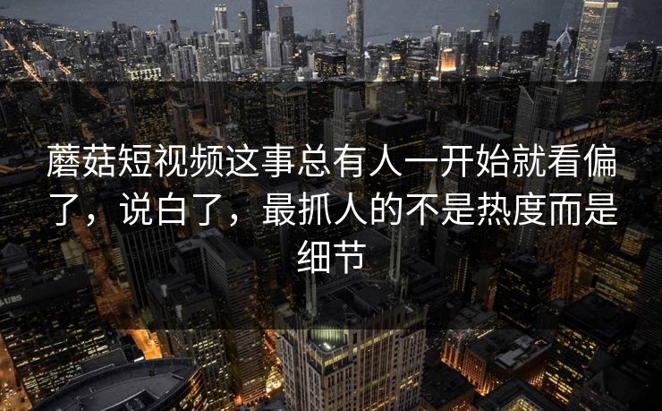 蘑菇短视频这事总有人一开始就看偏了，说白了，最抓人的不是热度而是细节