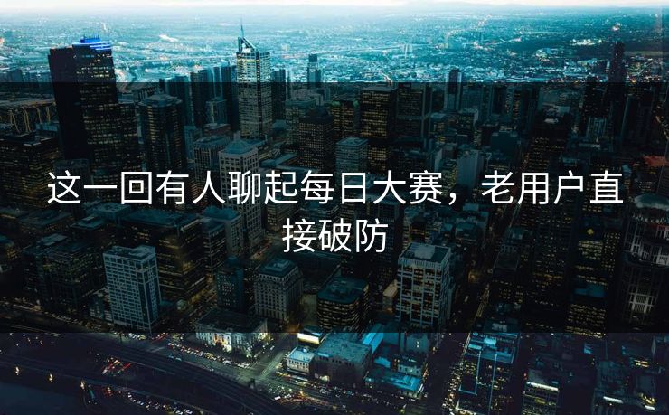 这一回有人聊起每日大赛，老用户直接破防