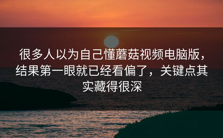 很多人以为自己懂蘑菇视频电脑版，结果第一眼就已经看偏了，关键点其实藏得很深