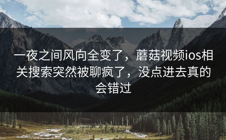 一夜之间风向全变了，蘑菇视频ios相关搜索突然被聊疯了，没点进去真的会错过