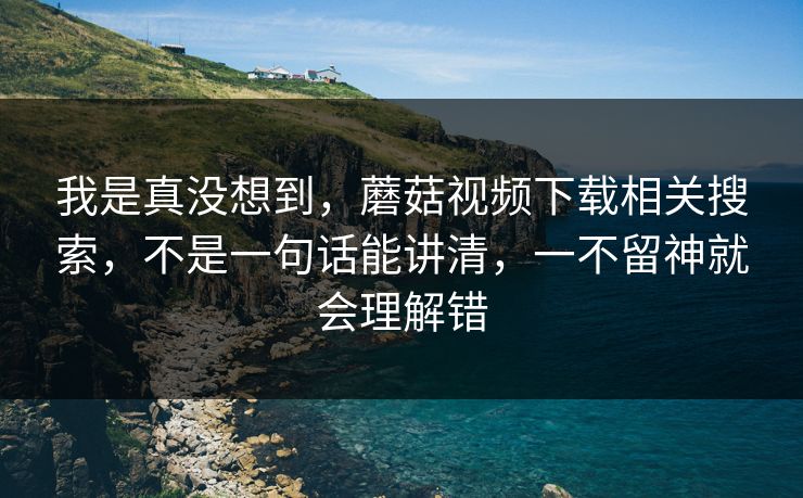我是真没想到，蘑菇视频下载相关搜索，不是一句话能讲清，一不留神就会理解错