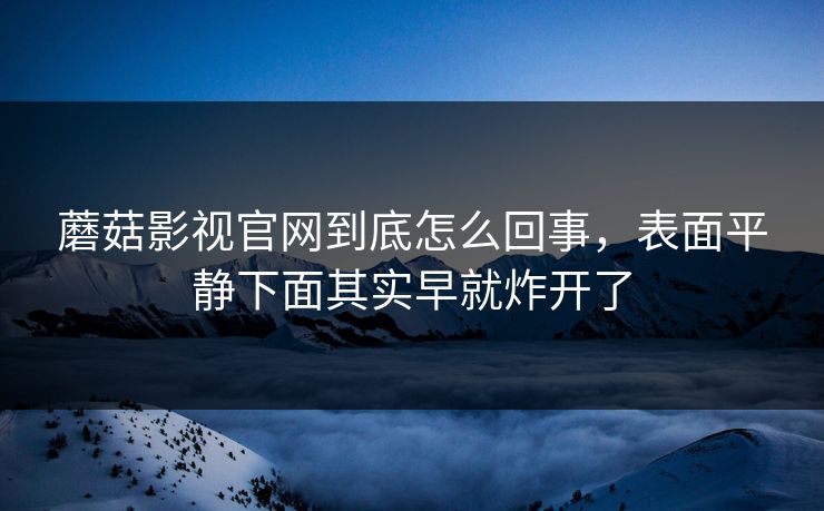 蘑菇影视官网到底怎么回事，表面平静下面其实早就炸开了