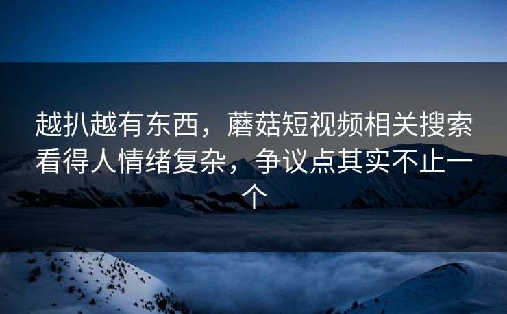 越扒越有东西，蘑菇短视频相关搜索看得人情绪复杂，争议点其实不止一个
