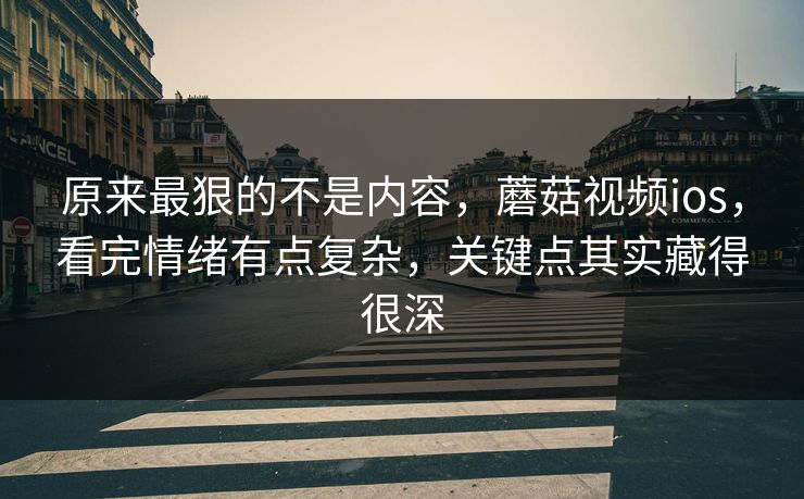 原来最狠的不是内容，蘑菇视频ios，看完情绪有点复杂，关键点其实藏得很深