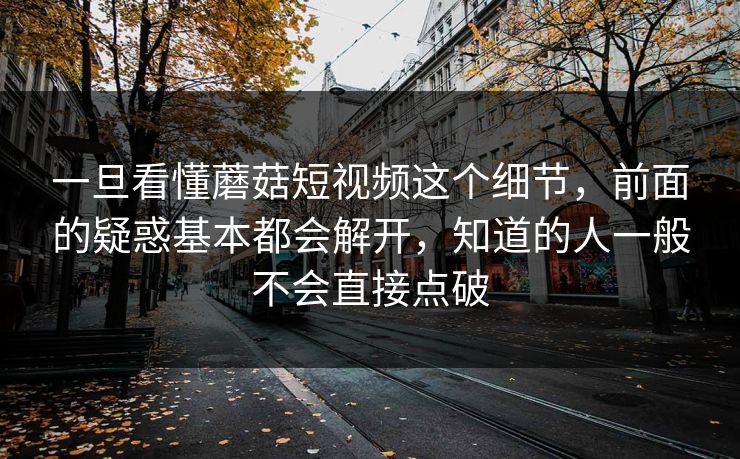 一旦看懂蘑菇短视频这个细节，前面的疑惑基本都会解开，知道的人一般不会直接点破