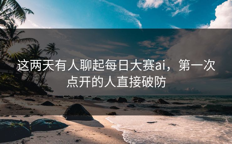 这两天有人聊起每日大赛ai，第一次点开的人直接破防