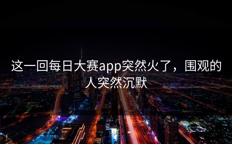 这一回每日大赛app突然火了，围观的人突然沉默