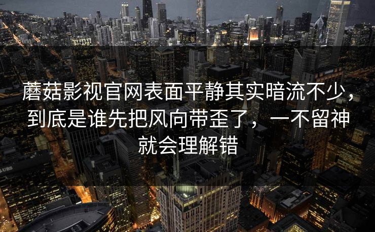 蘑菇影视官网表面平静其实暗流不少,到底是谁先把风向带歪了,一不留神就会理解错 蘑菇影视官网表面平静其实暗流不少,到底是谁先把风向带歪了,一不留神就会理解错