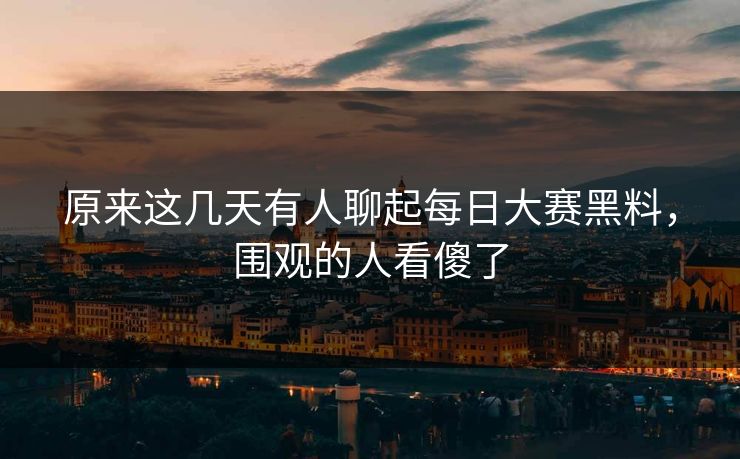 原来这几天有人聊起每日大赛黑料，围观的人看傻了