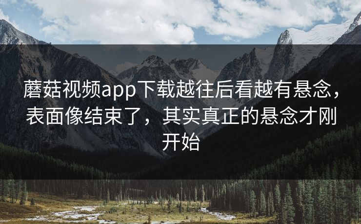 蘑菇视频app下载越往后看越有悬念，表面像结束了，其实真正的悬念才刚开始