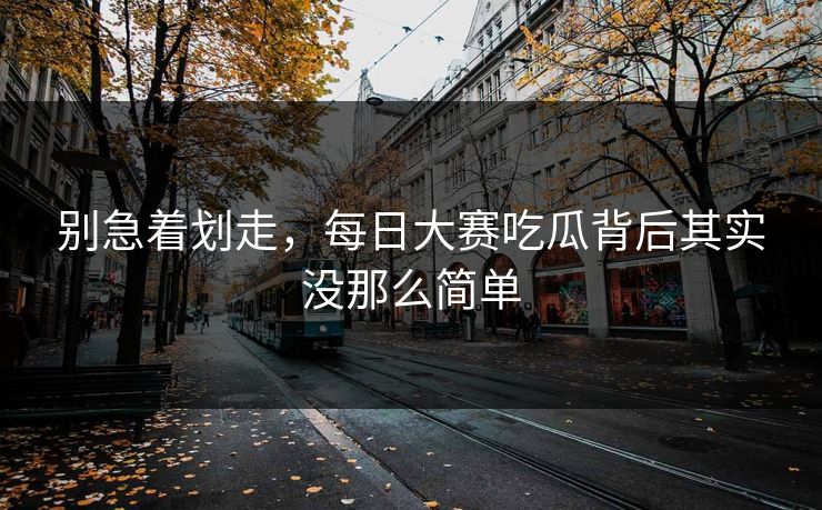 别急着划走，每日大赛吃瓜背后其实没那么简单