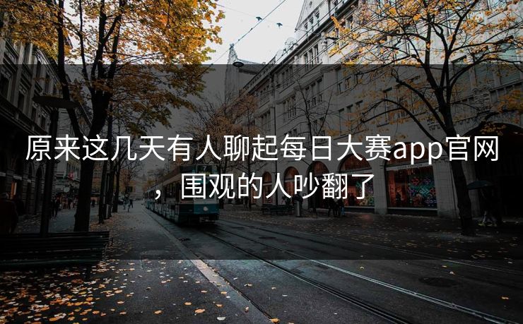 原来这几天有人聊起每日大赛app官网，围观的人吵翻了