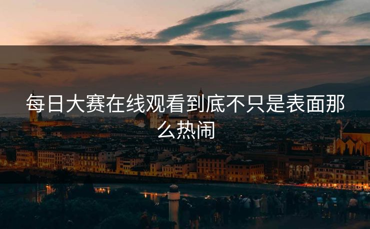 每日大赛在线观看到底不只是表面那么热闹