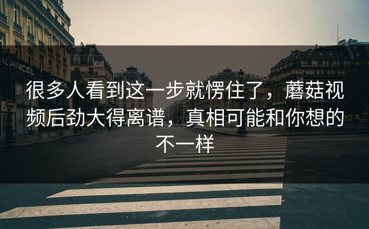 很多人看到这一步就愣住了，蘑菇视频后劲大得离谱，真相可能和你想的不一样