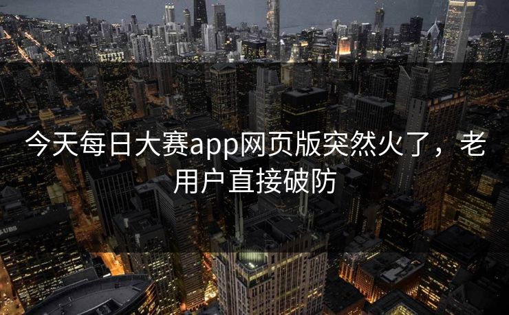 今天每日大赛app网页版突然火了，老用户直接破防