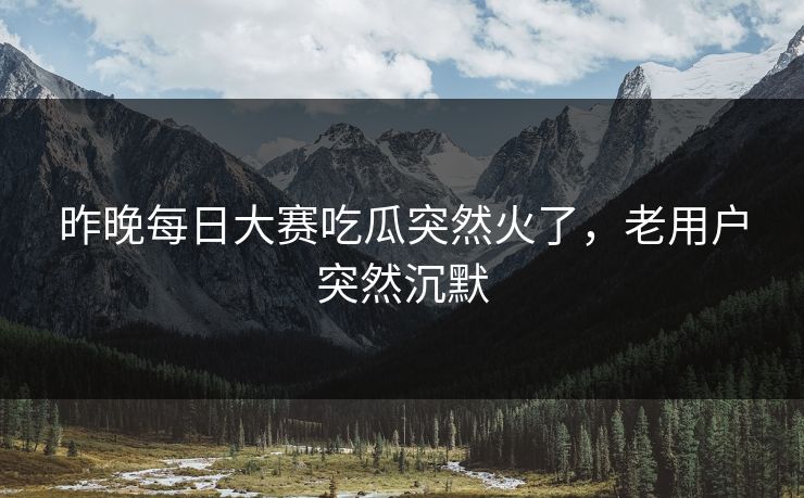 昨晚每日大赛吃瓜突然火了，老用户突然沉默