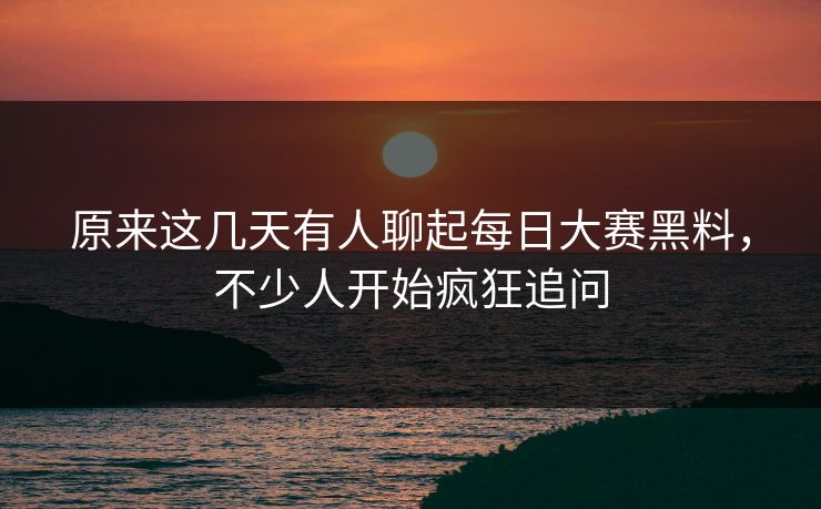 原来这几天有人聊起每日大赛黑料，不少人开始疯狂追问