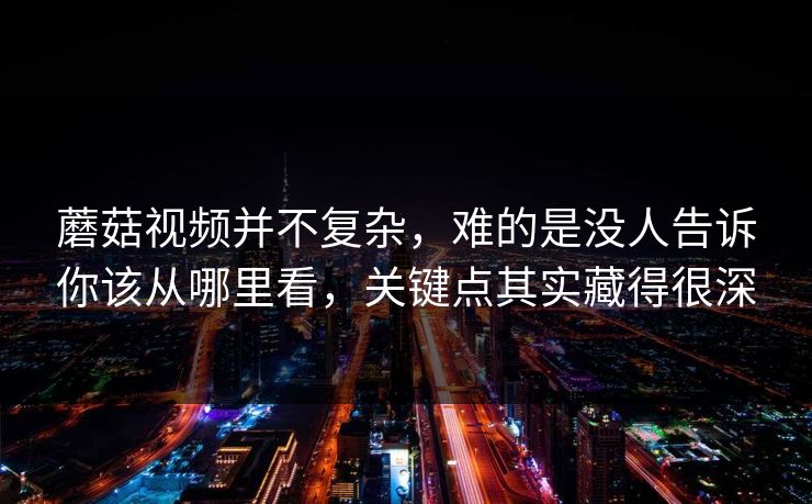 蘑菇视频并不复杂，难的是没人告诉你该从哪里看，关键点其实藏得很深