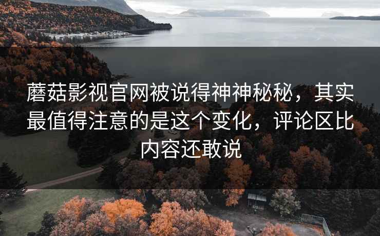 蘑菇影视官网被说得神神秘秘，其实最值得注意的是这个变化，评论区比内容还敢说