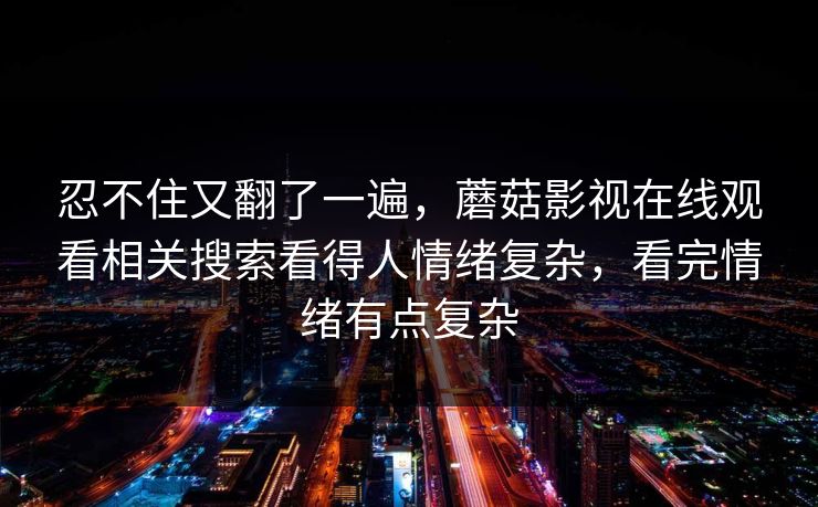 忍不住又翻了一遍，蘑菇影视在线观看相关搜索看得人情绪复杂，看完情绪有点复杂